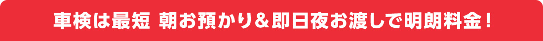 車検は最短 朝お預かり＆即日夜お渡しで明朗料金！